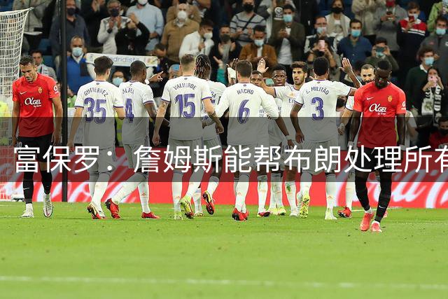 富保罗：詹姆斯能帮布朗处理所有媒体废话 这是和他同队的好处